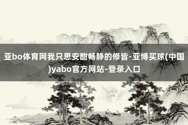 亚bo体育网我只思安酣畅静的修皆-亚博买球(中国)yabo官方网站-登录入口