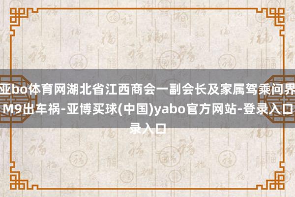 亚bo体育网湖北省江西商会一副会长及家属驾乘问界M9出车祸-亚博买球(中国)yabo官方网站-登录入口