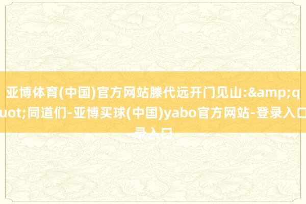 亚博体育(中国)官方网站滕代远开门见山:&quot;同道们-亚博买球(中国)yabo官方网站-登录入口