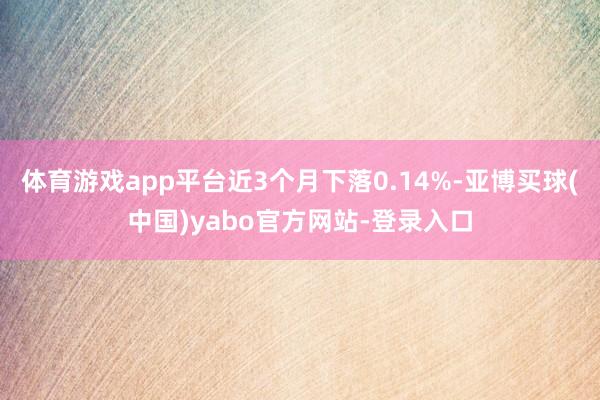 体育游戏app平台近3个月下落0.14%-亚博买球(中国)yabo官方网站-登录入口