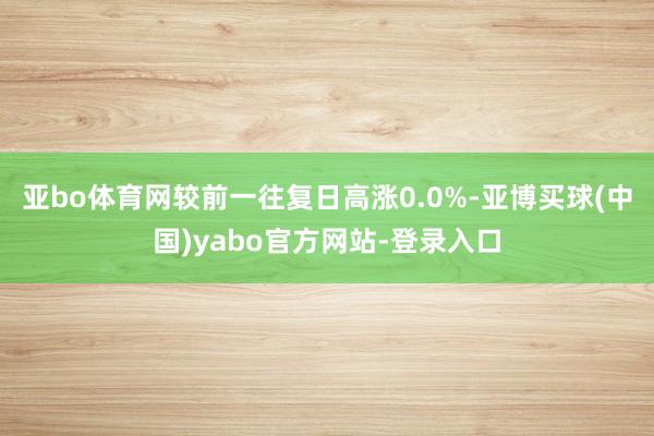 亚bo体育网较前一往复日高涨0.0%-亚博买球(中国)yabo官方网站-登录入口