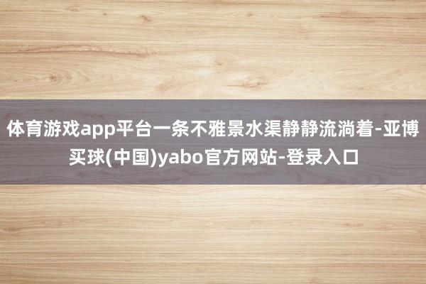 体育游戏app平台一条不雅景水渠静静流淌着-亚博买球(中国)yabo官方网站-登录入口