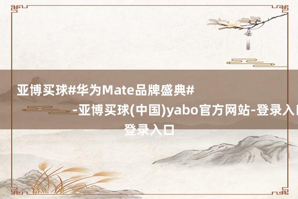 亚博买球#华为Mate品牌盛典#                                                -亚博买球(中国)yabo官方网站-登录入口