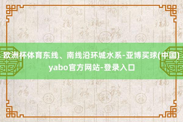 欧洲杯体育东线、南线沿环城水系-亚博买球(中国)yabo官方网站-登录入口