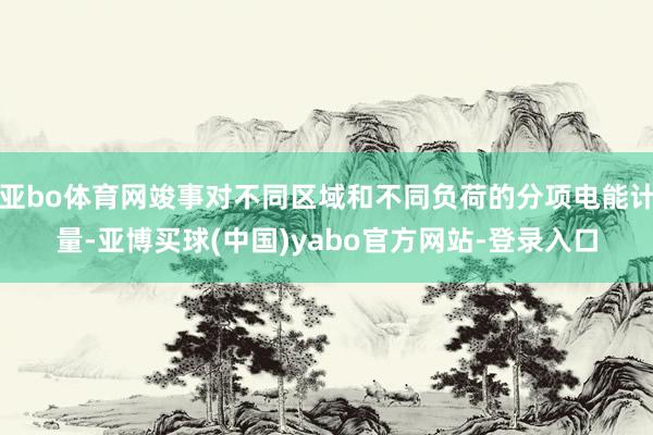 亚bo体育网竣事对不同区域和不同负荷的分项电能计量-亚博买球(中国)yabo官方网站-登录入口