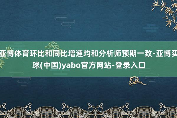 亚博体育环比和同比增速均和分析师预期一致-亚博买球(中国)yabo官方网站-登录入口