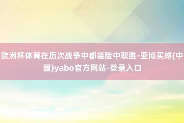欧洲杯体育在历次战争中都能险中取胜-亚博买球(中国)yabo官方网站-登录入口