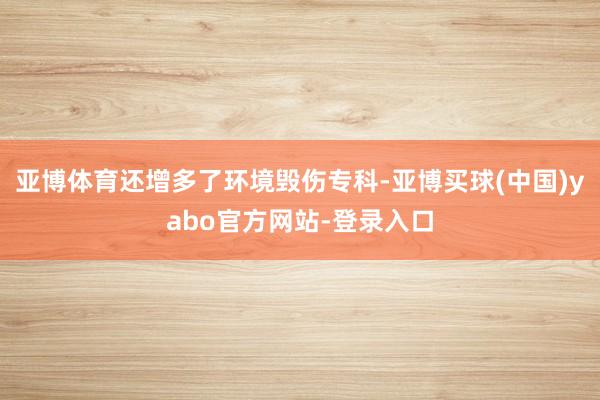 亚博体育还增多了环境毁伤专科-亚博买球(中国)yabo官方网站-登录入口