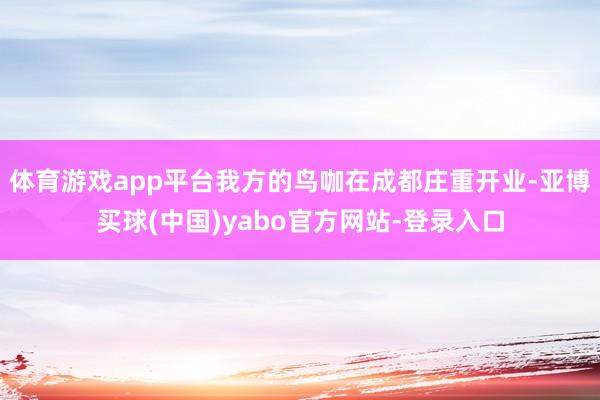 体育游戏app平台我方的鸟咖在成都庄重开业-亚博买球(中国)yabo官方网站-登录入口