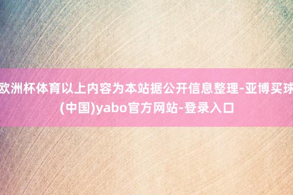 欧洲杯体育以上内容为本站据公开信息整理-亚博买球(中国)yabo官方网站-登录入口