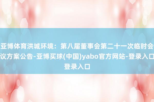 亚博体育洪城环境：第八届董事会第二十一次临时会议方案公告-亚博买球(中国)yabo官方网站-登录入口