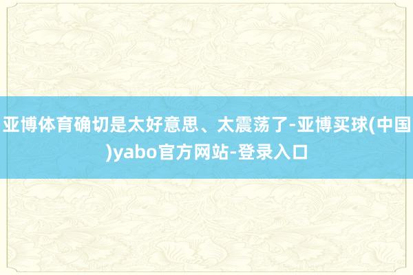 亚博体育确切是太好意思、太震荡了-亚博买球(中国)yabo官方网站-登录入口