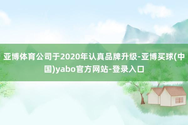 亚博体育公司于2020年认真品牌升级-亚博买球(中国)yabo官方网站-登录入口