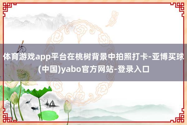 体育游戏app平台在桃树背景中拍照打卡-亚博买球(中国)yabo官方网站-登录入口