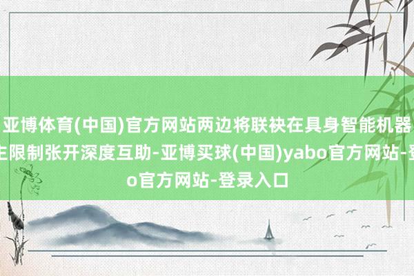 亚博体育(中国)官方网站两边将联袂在具身智能机器东说念主限制张开深度互助-亚博买球(中国)yabo官方网站-登录入口