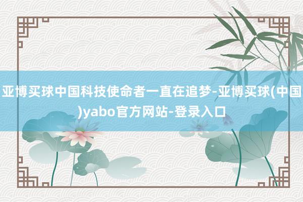亚博买球中国科技使命者一直在追梦-亚博买球(中国)yabo官方网站-登录入口