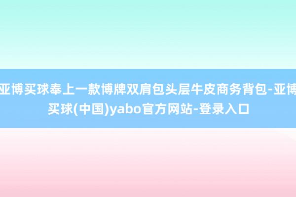 亚博买球奉上一款博牌双肩包头层牛皮商务背包-亚博买球(中国)yabo官方网站-登录入口