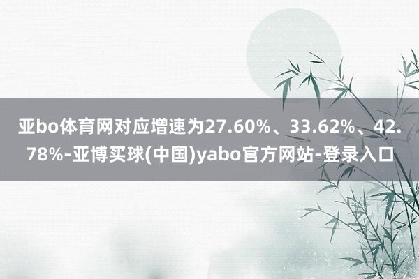 亚bo体育网对应增速为27.60%、33.62%、42.78%-亚博买球(中国)yabo官方网站-登录入口