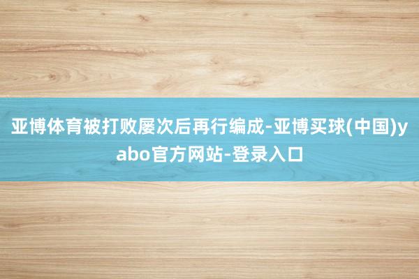 亚博体育被打败屡次后再行编成-亚博买球(中国)yabo官方网站-登录入口