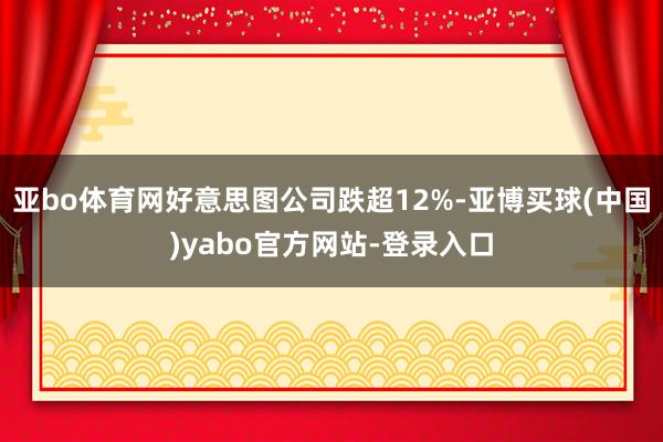 亚bo体育网好意思图公司跌超12%-亚博买球(中国)yabo官方网站-登录入口