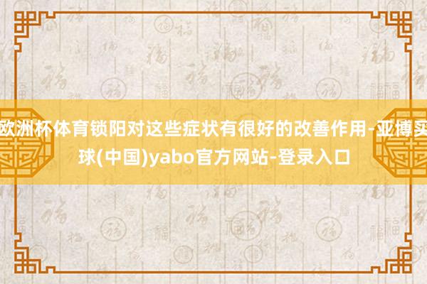 欧洲杯体育锁阳对这些症状有很好的改善作用-亚博买球(中国)yabo官方网站-登录入口