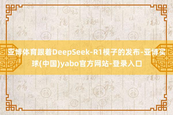 亚博体育跟着DeepSeek-R1模子的发布-亚博买球(中国)yabo官方网站-登录入口
