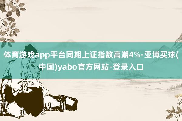 体育游戏app平台同期上证指数高潮4%-亚博买球(中国)yabo官方网站-登录入口