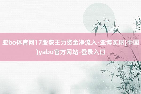 亚bo体育网17股获主力资金净流入-亚博买球(中国)yabo官方网站-登录入口