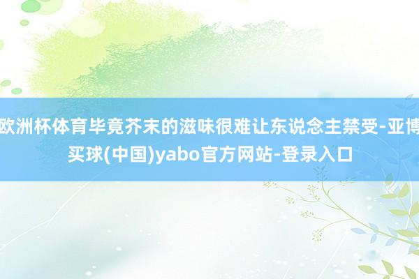 欧洲杯体育毕竟芥末的滋味很难让东说念主禁受-亚博买球(中国)yabo官方网站-登录入口