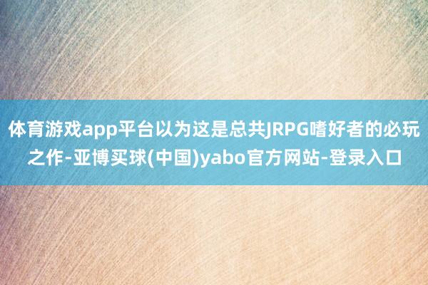 体育游戏app平台以为这是总共JRPG嗜好者的必玩之作-亚博买球(中国)yabo官方网站-登录入口