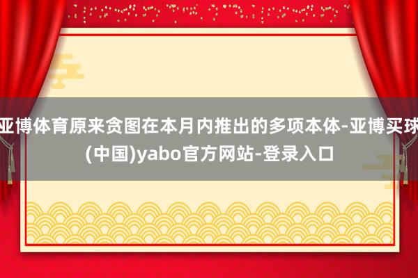 亚博体育原来贪图在本月内推出的多项本体-亚博买球(中国)yabo官方网站-登录入口