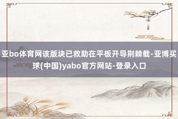 亚bo体育网该版块已救助在平板开导荆棘载-亚博买球(中国)yabo官方网站-登录入口
