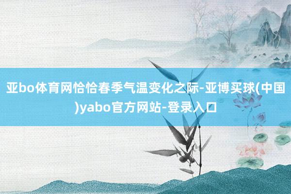 亚bo体育网恰恰春季气温变化之际-亚博买球(中国)yabo官方网站-登录入口