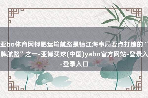 亚bo体育网钾肥运输航路是镇江海事局要点打造的“金牌航路”之一-亚博买球(中国)yabo官方网站-登录入口