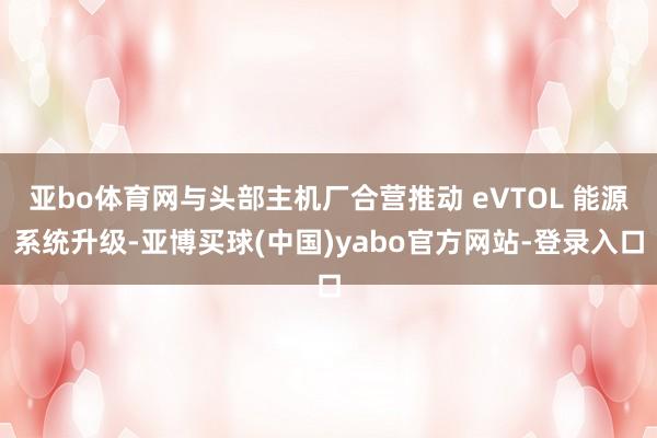 亚bo体育网与头部主机厂合营推动 eVTOL 能源系统升级-亚博买球(中国)yabo官方网站-登录入口