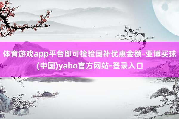 体育游戏app平台即可检验国补优惠金额-亚博买球(中国)yabo官方网站-登录入口