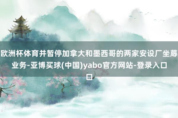 欧洲杯体育并暂停加拿大和墨西哥的两家安设厂坐蓐业务-亚博买球(中国)yabo官方网站-登录入口