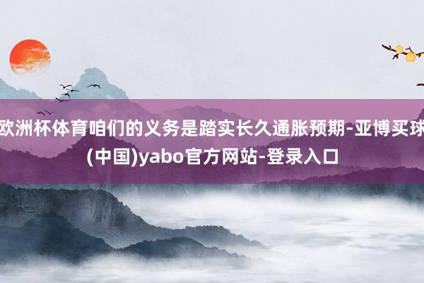 欧洲杯体育咱们的义务是踏实长久通胀预期-亚博买球(中国)yabo官方网站-登录入口
