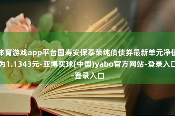 体育游戏app平台国寿安保泰荣纯债债券最新单元净值为1.1343元-亚博买球(中国)yabo官方网站-登录入口