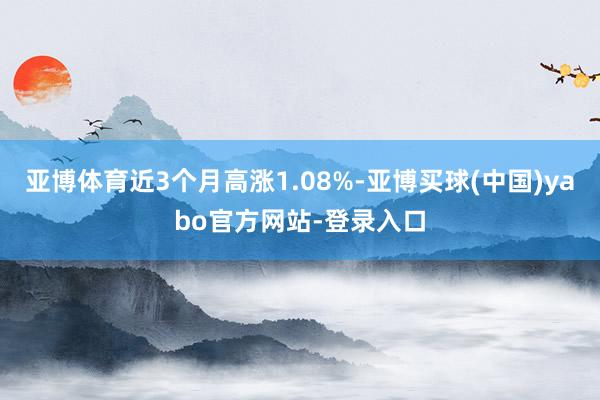 亚博体育近3个月高涨1.08%-亚博买球(中国)yabo官方网站-登录入口