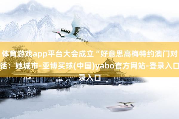 体育游戏app平台大会成立“好意思高梅特约澳门对话：她城市-亚博买球(中国)yabo官方网站-登录入口