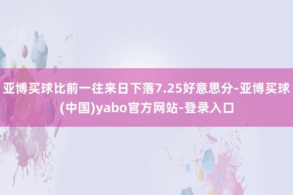 亚博买球比前一往来日下落7.25好意思分-亚博买球(中国)yabo官方网站-登录入口