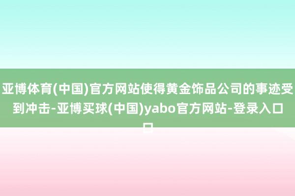 亚博体育(中国)官方网站使得黄金饰品公司的事迹受到冲击-亚博买球(中国)yabo官方网站-登录入口