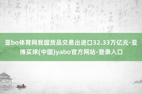 亚bo体育网我国货品交易出进口32.33万亿元-亚博买球(中国)yabo官方网站-登录入口