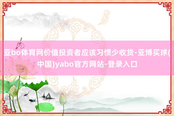亚bo体育网价值投资者应该习惯少收货-亚博买球(中国)yabo官方网站-登录入口