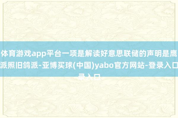 体育游戏app平台一项是解读好意思联储的声明是鹰派照旧鸽派-亚博买球(中国)yabo官方网站-登录入口