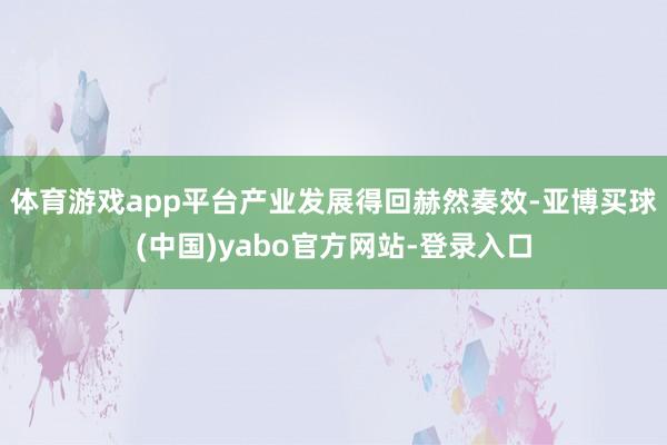 体育游戏app平台产业发展得回赫然奏效-亚博买球(中国)yabo官方网站-登录入口