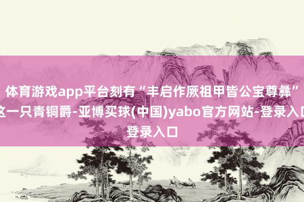 体育游戏app平台刻有“丰启作厥祖甲皆公宝尊彝”这一只青铜爵-亚博买球(中国)yabo官方网站-登录入口