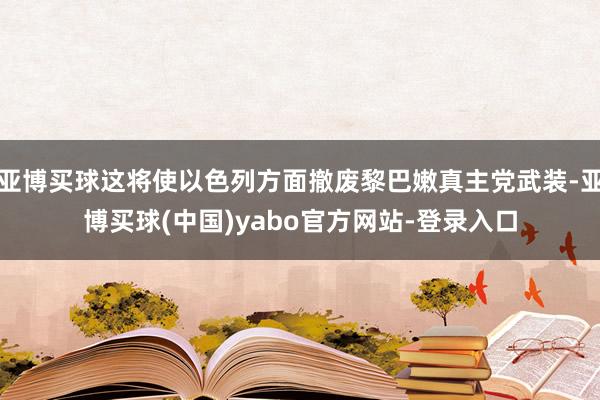 亚博买球这将使以色列方面撤废黎巴嫩真主党武装-亚博买球(中国)yabo官方网站-登录入口