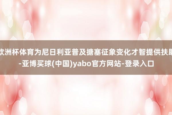 欧洲杯体育为尼日利亚普及搪塞征象变化才智提供扶助-亚博买球(中国)yabo官方网站-登录入口